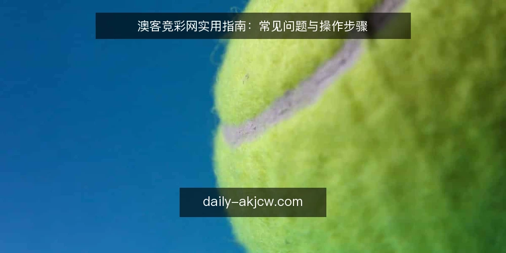 澳客竞彩网实用指南：常见问题与操作步骤 — 准备工作：确认访问与注册 配图
