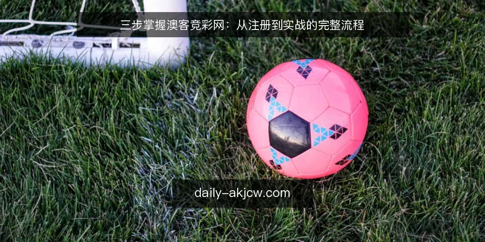 三步掌握澳客竞彩网:从注册到实战的完整流程 — 准备:注册与登录澳客竞彩网 配图