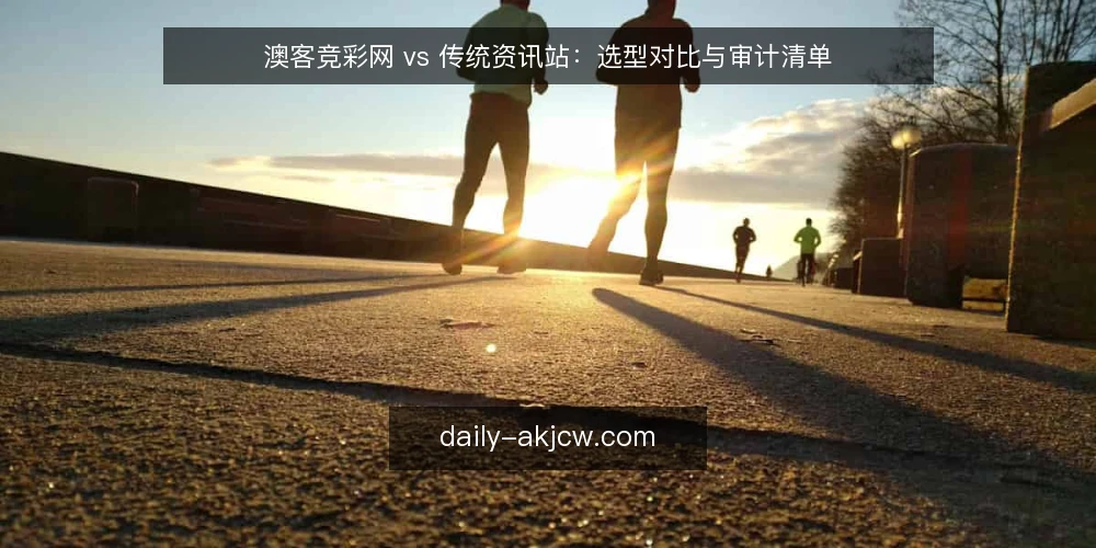 澳客竞彩网 vs 传统资讯站：选型对比与审计清单 — 为什么现在需要审计你的资讯源 配图