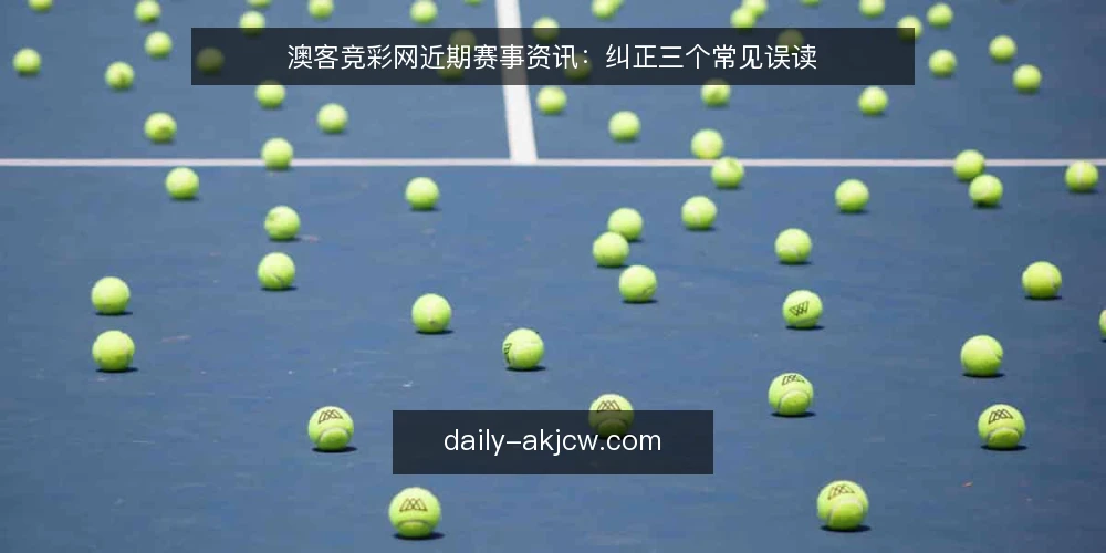 澳客竞彩网近期赛事资讯:纠正三个常见误读 — 近期赛事资讯热度回升,但误读也在增多 配图